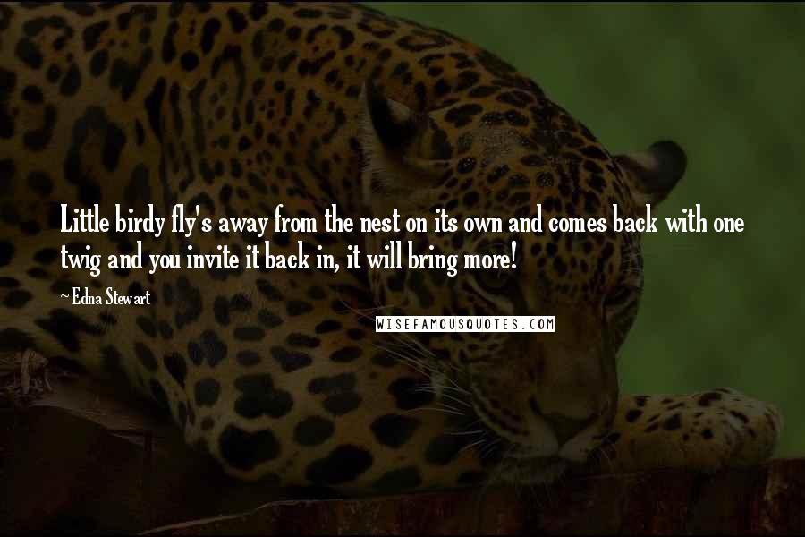 Edna Stewart Quotes: Little birdy fly's away from the nest on its own and comes back with one twig and you invite it back in, it will bring more!