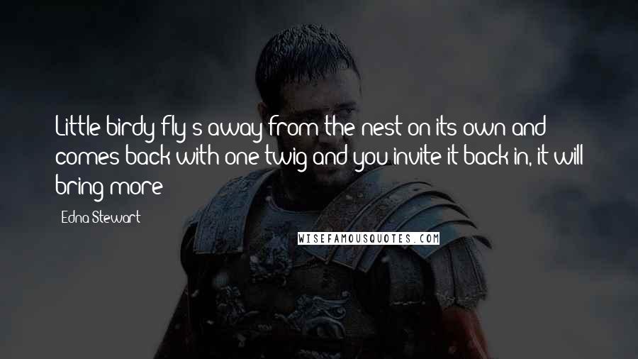 Edna Stewart Quotes: Little birdy fly's away from the nest on its own and comes back with one twig and you invite it back in, it will bring more!