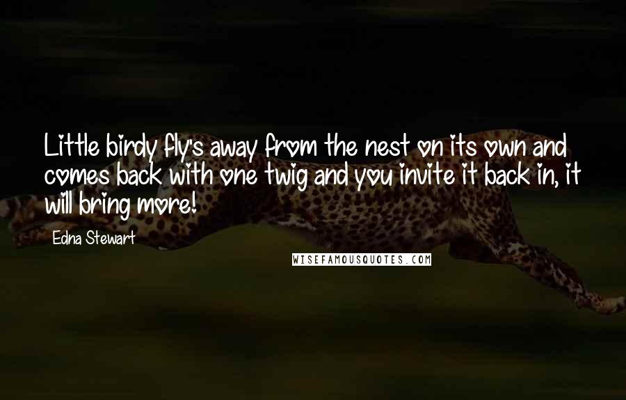 Edna Stewart Quotes: Little birdy fly's away from the nest on its own and comes back with one twig and you invite it back in, it will bring more!