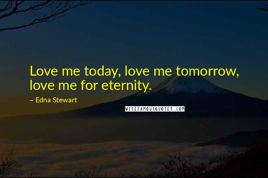 Edna Stewart Quotes: Love me today, love me tomorrow, love me for eternity.