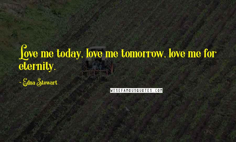 Edna Stewart Quotes: Love me today, love me tomorrow, love me for eternity.