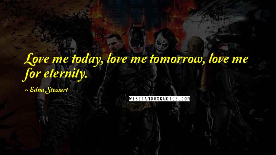 Edna Stewart Quotes: Love me today, love me tomorrow, love me for eternity.