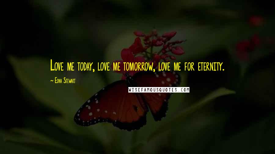 Edna Stewart Quotes: Love me today, love me tomorrow, love me for eternity.