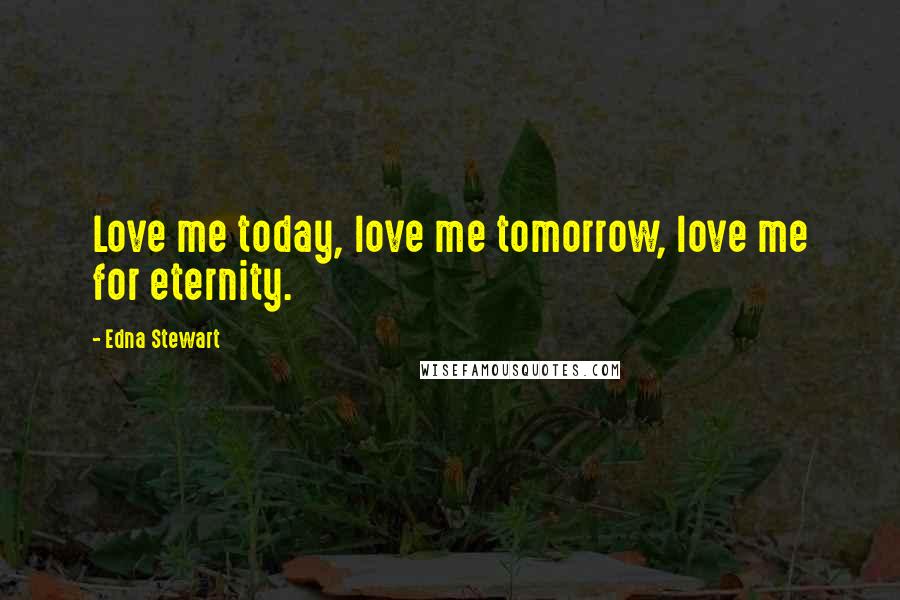 Edna Stewart Quotes: Love me today, love me tomorrow, love me for eternity.