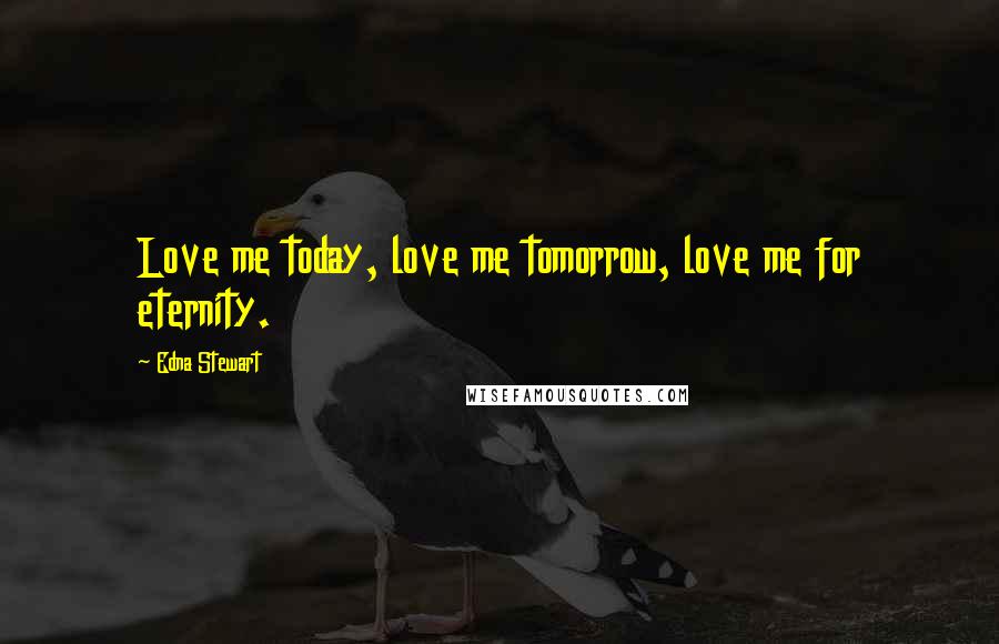 Edna Stewart Quotes: Love me today, love me tomorrow, love me for eternity.