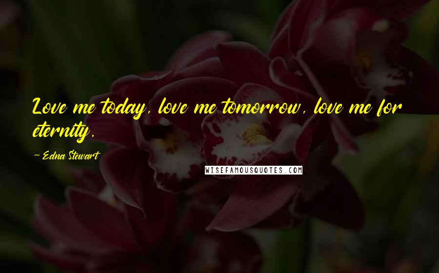 Edna Stewart Quotes: Love me today, love me tomorrow, love me for eternity.