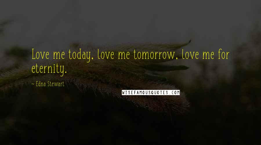 Edna Stewart Quotes: Love me today, love me tomorrow, love me for eternity.