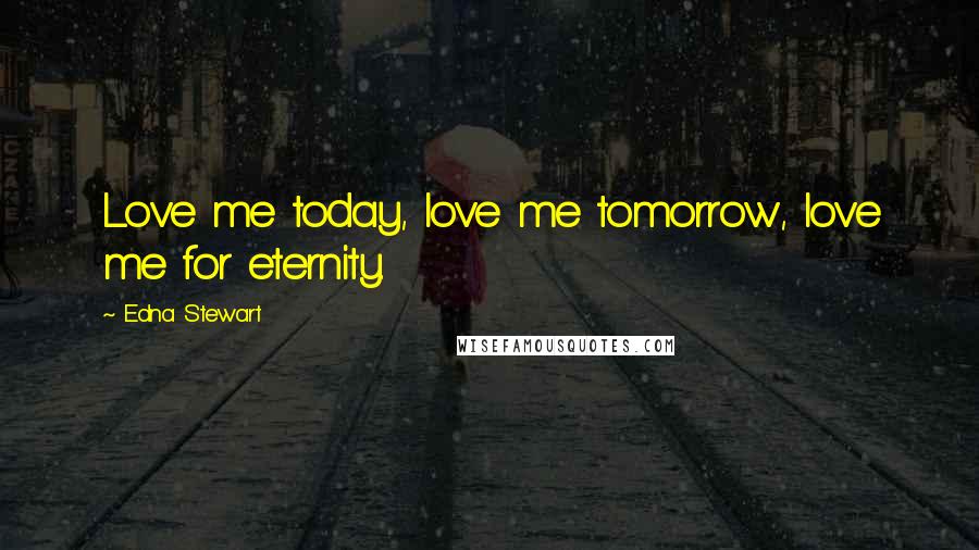 Edna Stewart Quotes: Love me today, love me tomorrow, love me for eternity.