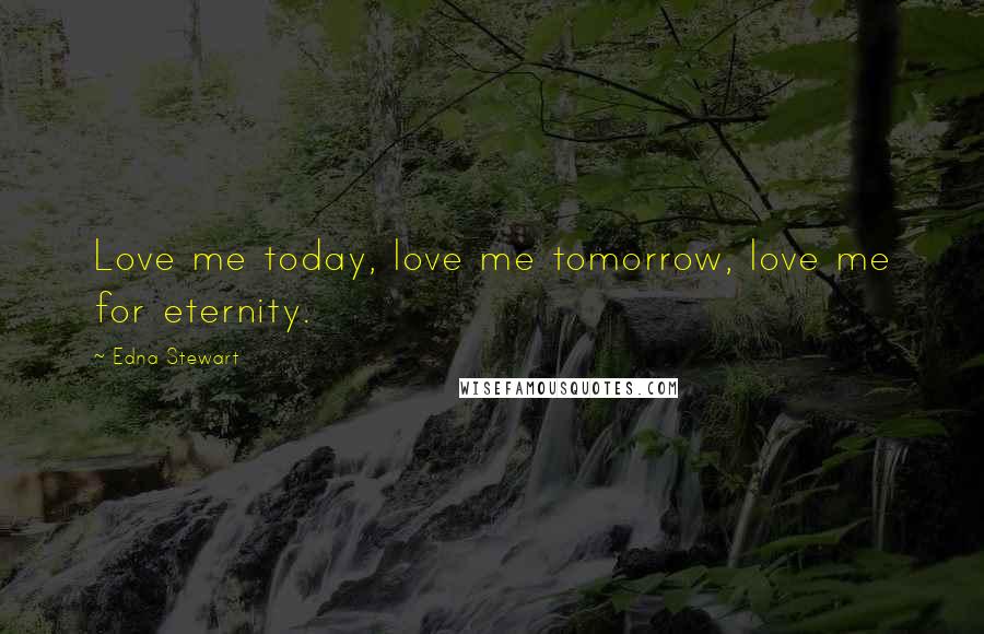 Edna Stewart Quotes: Love me today, love me tomorrow, love me for eternity.