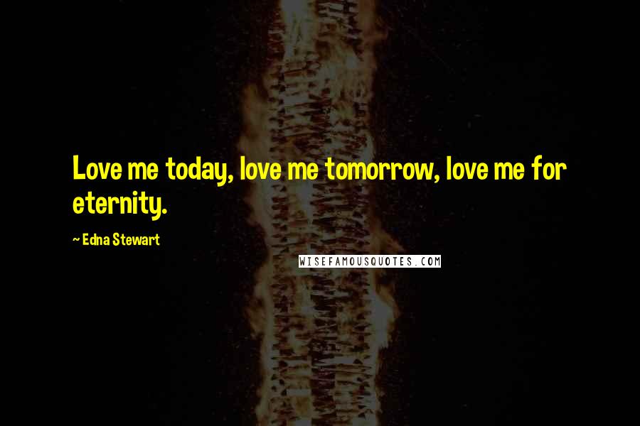 Edna Stewart Quotes: Love me today, love me tomorrow, love me for eternity.