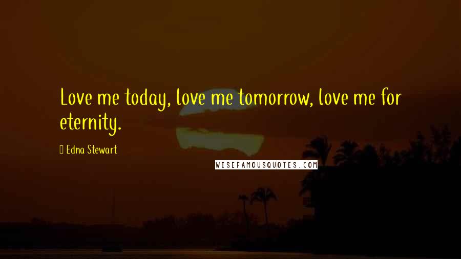 Edna Stewart Quotes: Love me today, love me tomorrow, love me for eternity.