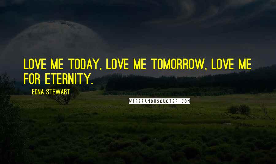 Edna Stewart Quotes: Love me today, love me tomorrow, love me for eternity.