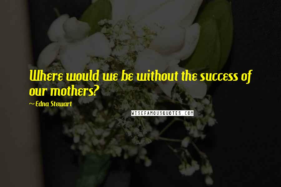 Edna Stewart Quotes: Where would we be without the success of our mothers?