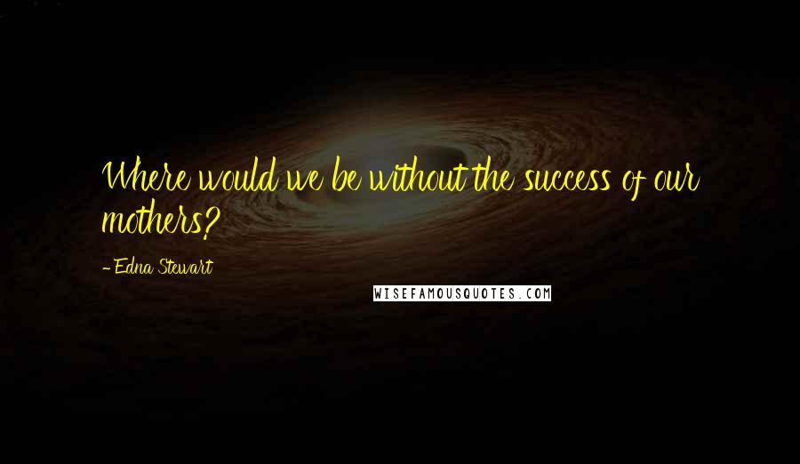 Edna Stewart Quotes: Where would we be without the success of our mothers?