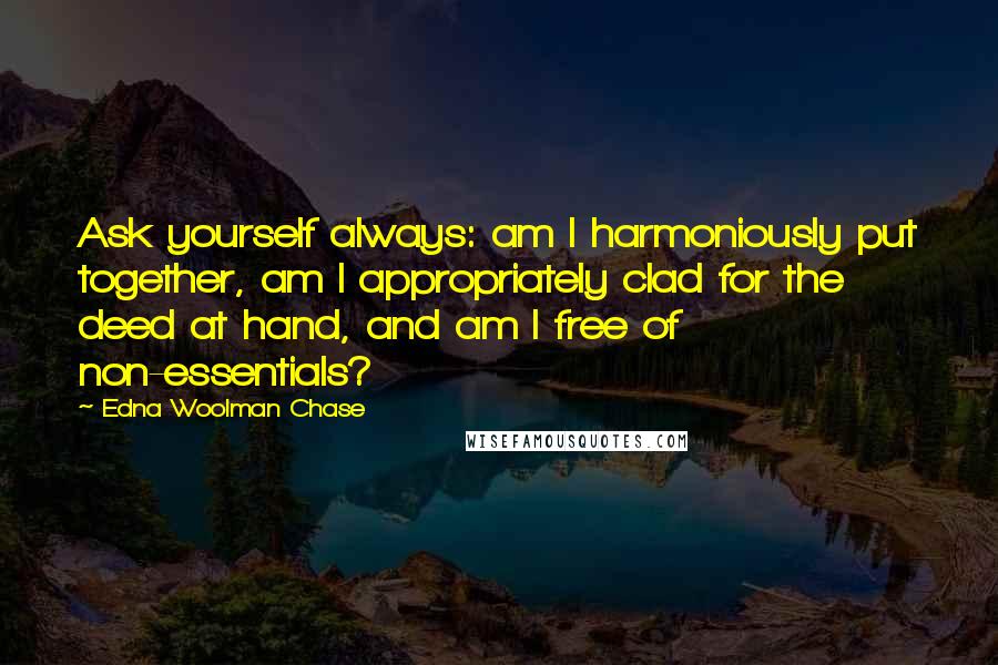 Edna Woolman Chase Quotes: Ask yourself always: am I harmoniously put together, am I appropriately clad for the deed at hand, and am I free of non-essentials?