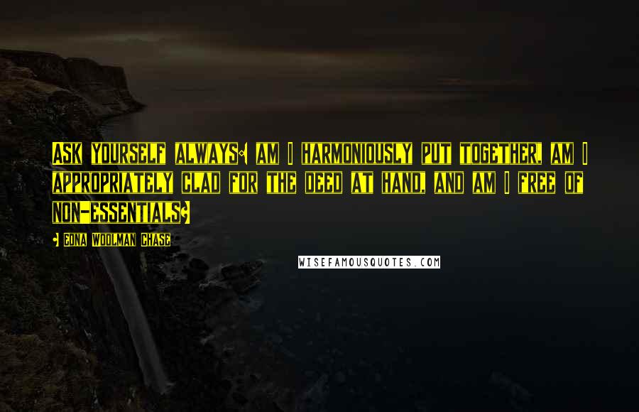Edna Woolman Chase Quotes: Ask yourself always: am I harmoniously put together, am I appropriately clad for the deed at hand, and am I free of non-essentials?