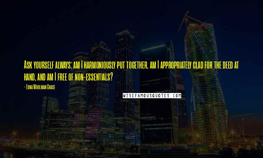 Edna Woolman Chase Quotes: Ask yourself always: am I harmoniously put together, am I appropriately clad for the deed at hand, and am I free of non-essentials?