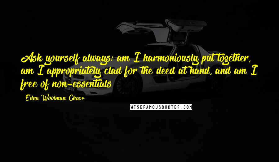 Edna Woolman Chase Quotes: Ask yourself always: am I harmoniously put together, am I appropriately clad for the deed at hand, and am I free of non-essentials?