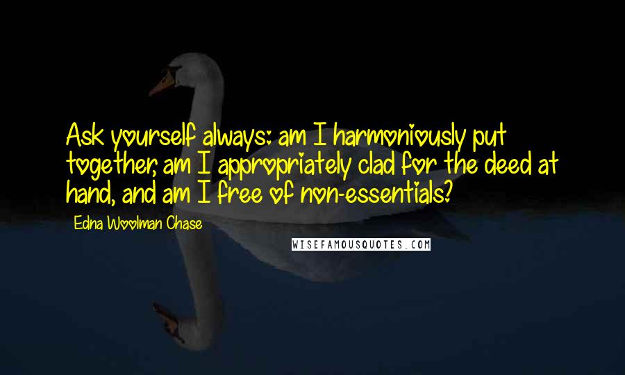 Edna Woolman Chase Quotes: Ask yourself always: am I harmoniously put together, am I appropriately clad for the deed at hand, and am I free of non-essentials?