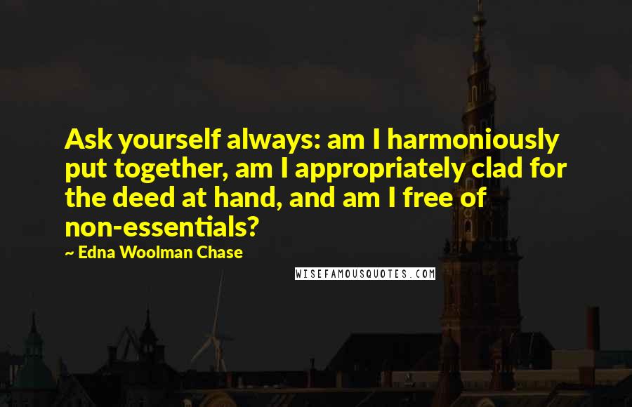 Edna Woolman Chase Quotes: Ask yourself always: am I harmoniously put together, am I appropriately clad for the deed at hand, and am I free of non-essentials?