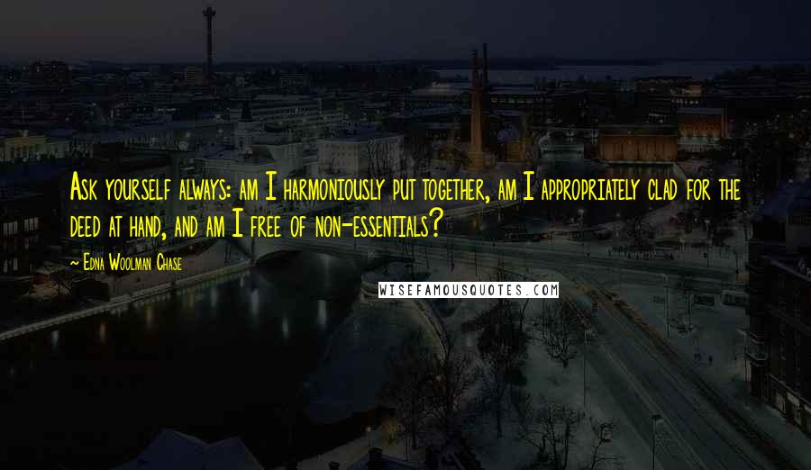 Edna Woolman Chase Quotes: Ask yourself always: am I harmoniously put together, am I appropriately clad for the deed at hand, and am I free of non-essentials?