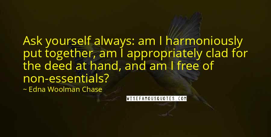 Edna Woolman Chase Quotes: Ask yourself always: am I harmoniously put together, am I appropriately clad for the deed at hand, and am I free of non-essentials?