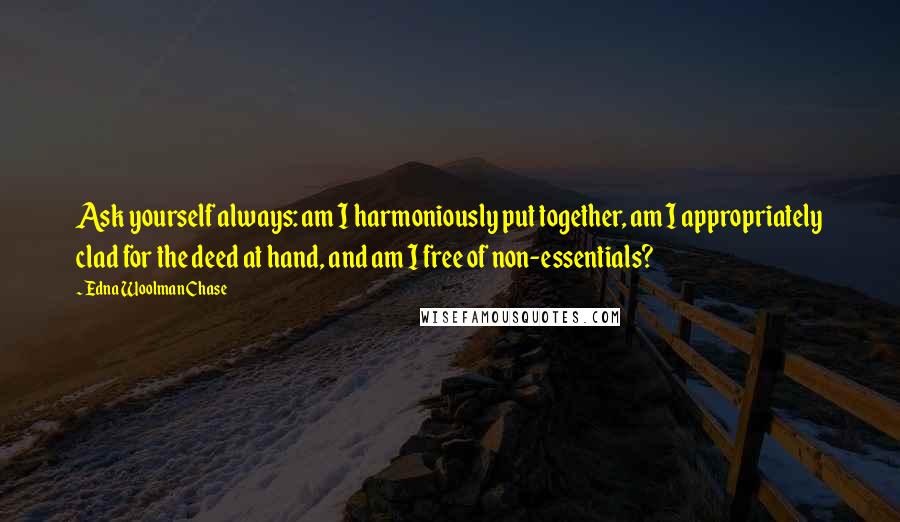 Edna Woolman Chase Quotes: Ask yourself always: am I harmoniously put together, am I appropriately clad for the deed at hand, and am I free of non-essentials?