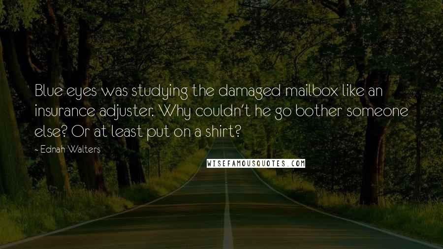Ednah Walters Quotes: Blue eyes was studying the damaged mailbox like an insurance adjuster. Why couldn't he go bother someone else? Or at least put on a shirt?