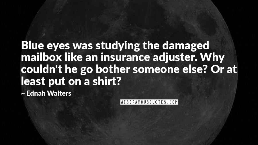 Ednah Walters Quotes: Blue eyes was studying the damaged mailbox like an insurance adjuster. Why couldn't he go bother someone else? Or at least put on a shirt?