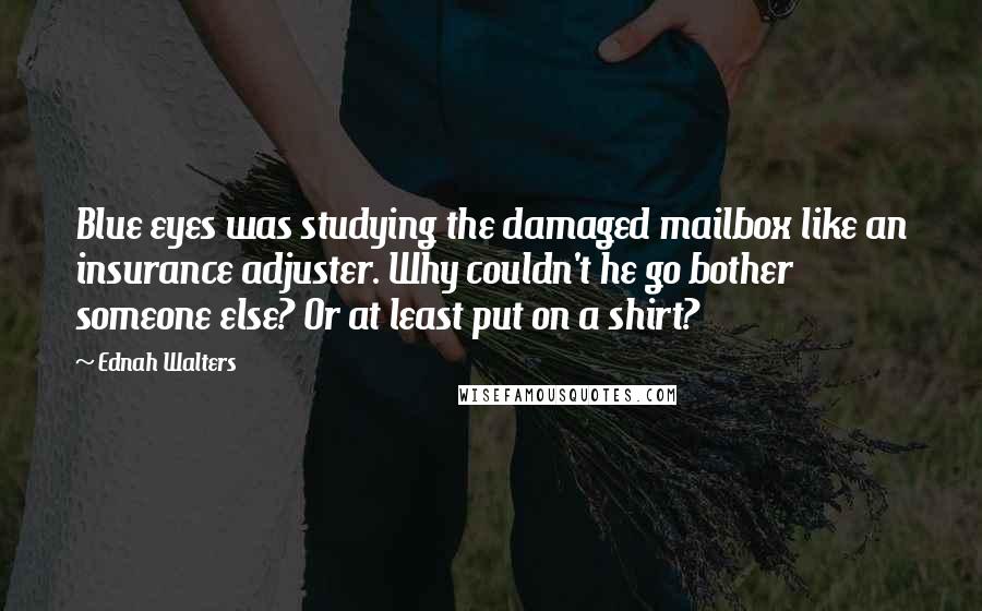 Ednah Walters Quotes: Blue eyes was studying the damaged mailbox like an insurance adjuster. Why couldn't he go bother someone else? Or at least put on a shirt?