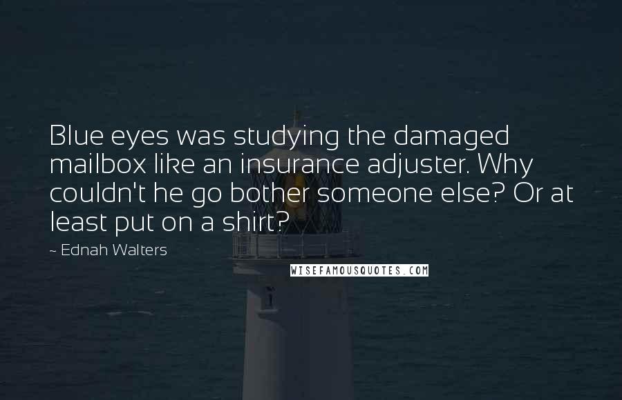Ednah Walters Quotes: Blue eyes was studying the damaged mailbox like an insurance adjuster. Why couldn't he go bother someone else? Or at least put on a shirt?