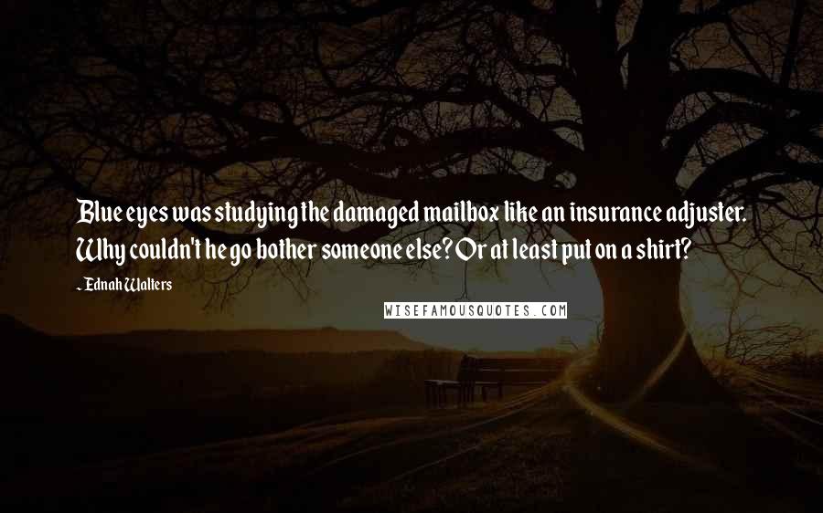 Ednah Walters Quotes: Blue eyes was studying the damaged mailbox like an insurance adjuster. Why couldn't he go bother someone else? Or at least put on a shirt?
