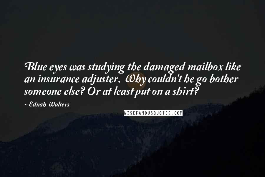 Ednah Walters Quotes: Blue eyes was studying the damaged mailbox like an insurance adjuster. Why couldn't he go bother someone else? Or at least put on a shirt?
