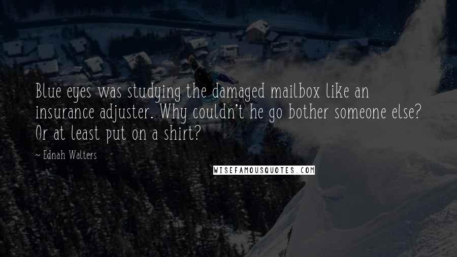 Ednah Walters Quotes: Blue eyes was studying the damaged mailbox like an insurance adjuster. Why couldn't he go bother someone else? Or at least put on a shirt?
