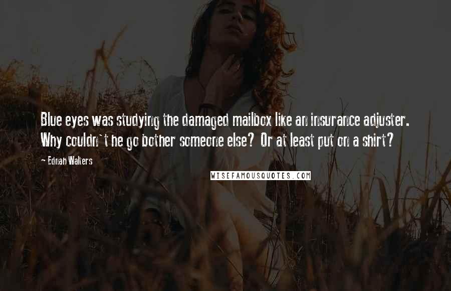 Ednah Walters Quotes: Blue eyes was studying the damaged mailbox like an insurance adjuster. Why couldn't he go bother someone else? Or at least put on a shirt?