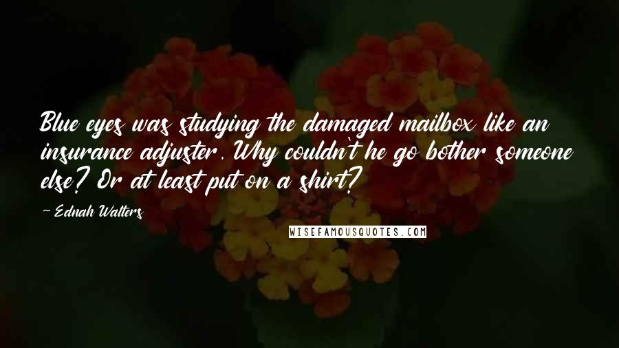 Ednah Walters Quotes: Blue eyes was studying the damaged mailbox like an insurance adjuster. Why couldn't he go bother someone else? Or at least put on a shirt?