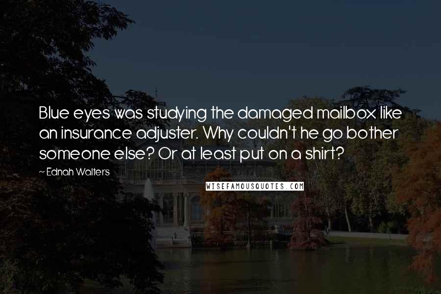Ednah Walters Quotes: Blue eyes was studying the damaged mailbox like an insurance adjuster. Why couldn't he go bother someone else? Or at least put on a shirt?