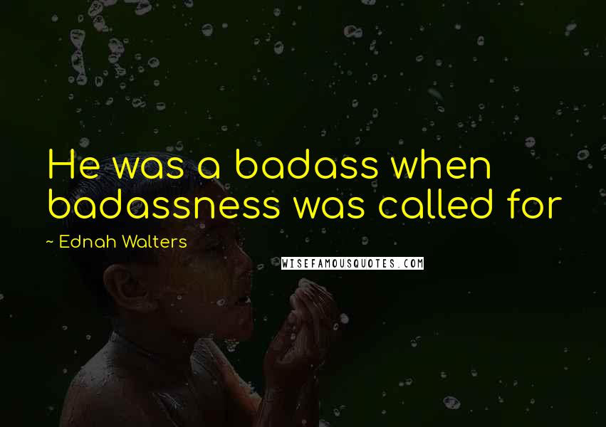 Ednah Walters Quotes: He was a badass when badassness was called for