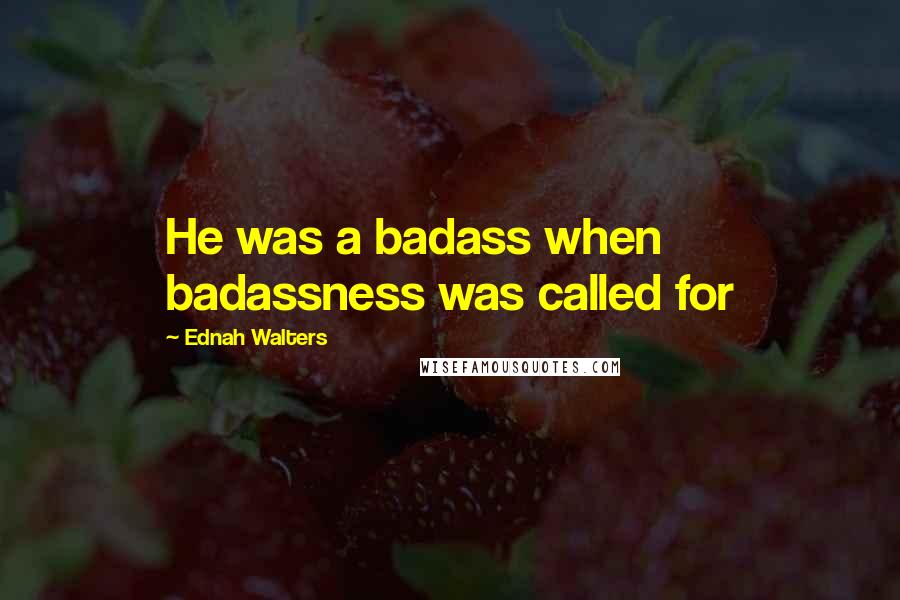 Ednah Walters Quotes: He was a badass when badassness was called for