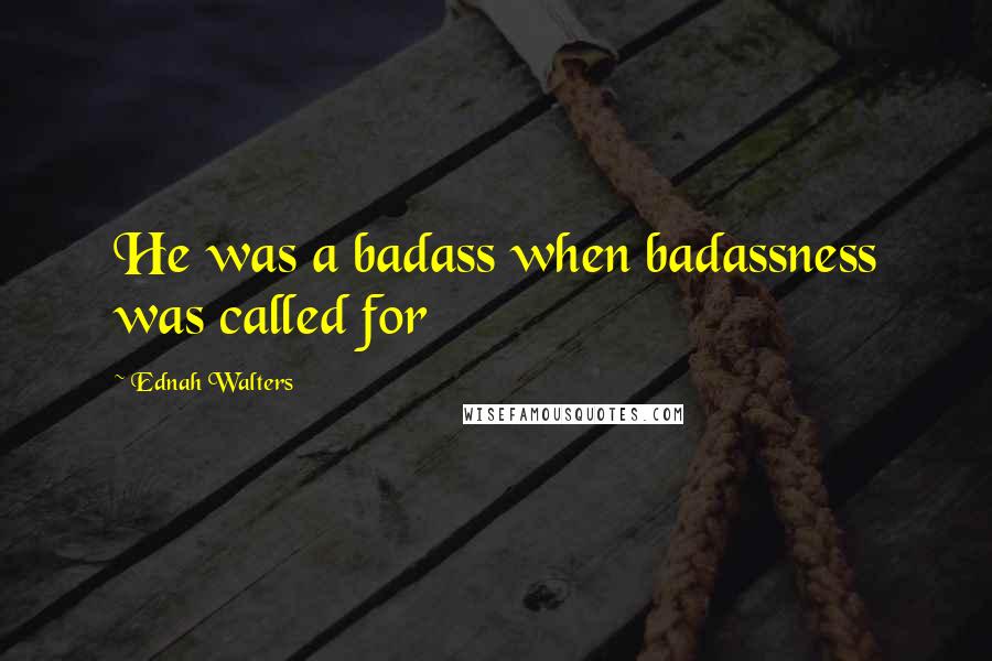 Ednah Walters Quotes: He was a badass when badassness was called for