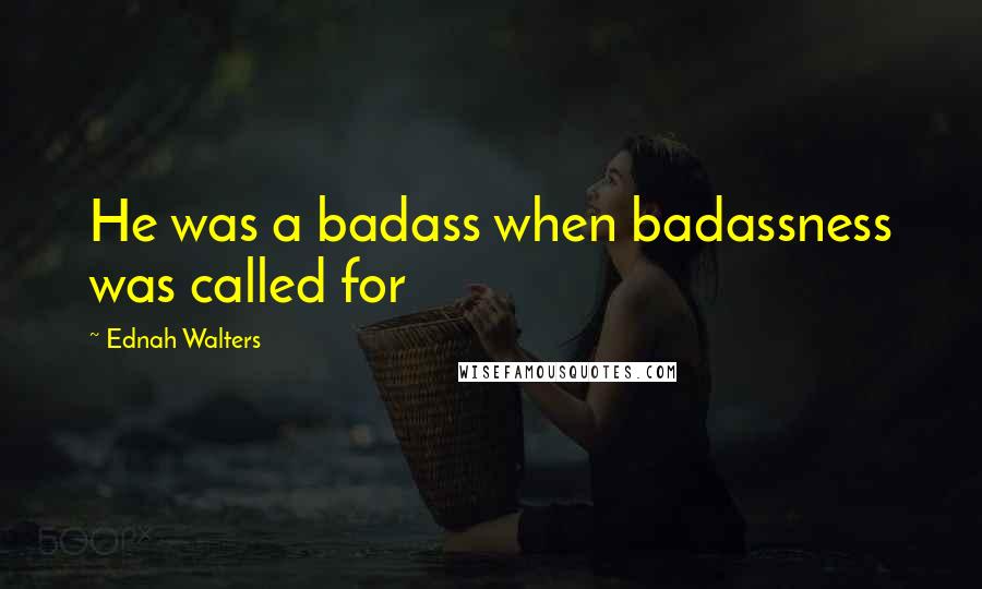 Ednah Walters Quotes: He was a badass when badassness was called for