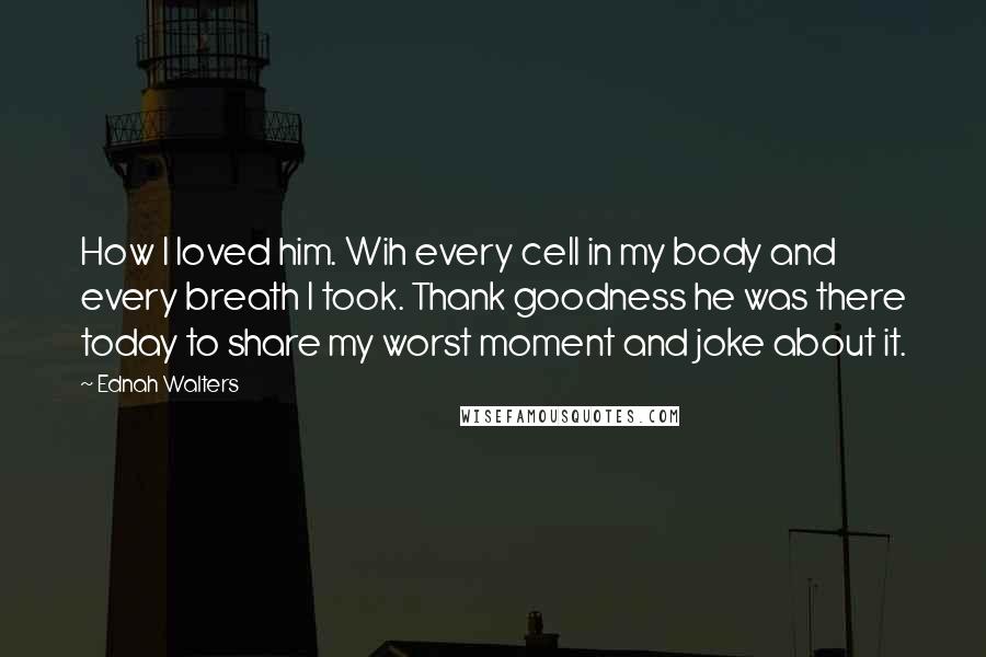 Ednah Walters Quotes: How I loved him. Wih every cell in my body and every breath I took. Thank goodness he was there today to share my worst moment and joke about it.