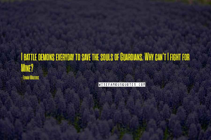 Ednah Walters Quotes: I battle demons everyday to save the souls of Guardians. Why can't I fight for Mine?