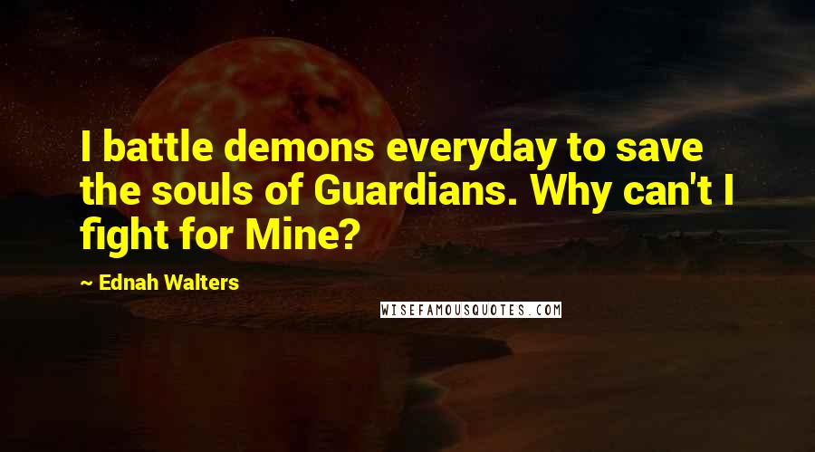 Ednah Walters Quotes: I battle demons everyday to save the souls of Guardians. Why can't I fight for Mine?