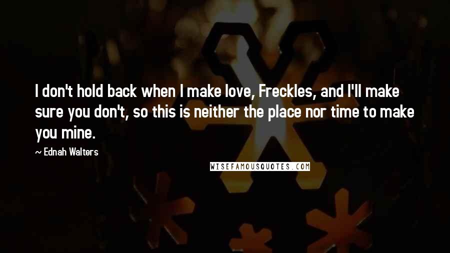 Ednah Walters Quotes: I don't hold back when I make love, Freckles, and I'll make sure you don't, so this is neither the place nor time to make you mine.