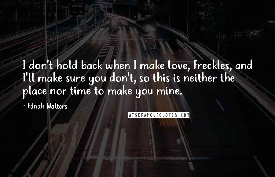Ednah Walters Quotes: I don't hold back when I make love, Freckles, and I'll make sure you don't, so this is neither the place nor time to make you mine.