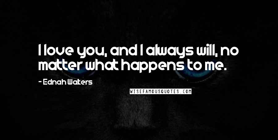 Ednah Walters Quotes: I love you, and I always will, no matter what happens to me.