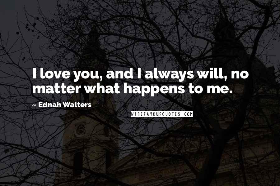 Ednah Walters Quotes: I love you, and I always will, no matter what happens to me.