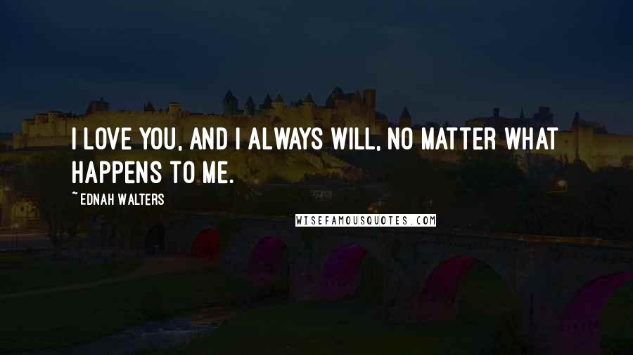 Ednah Walters Quotes: I love you, and I always will, no matter what happens to me.