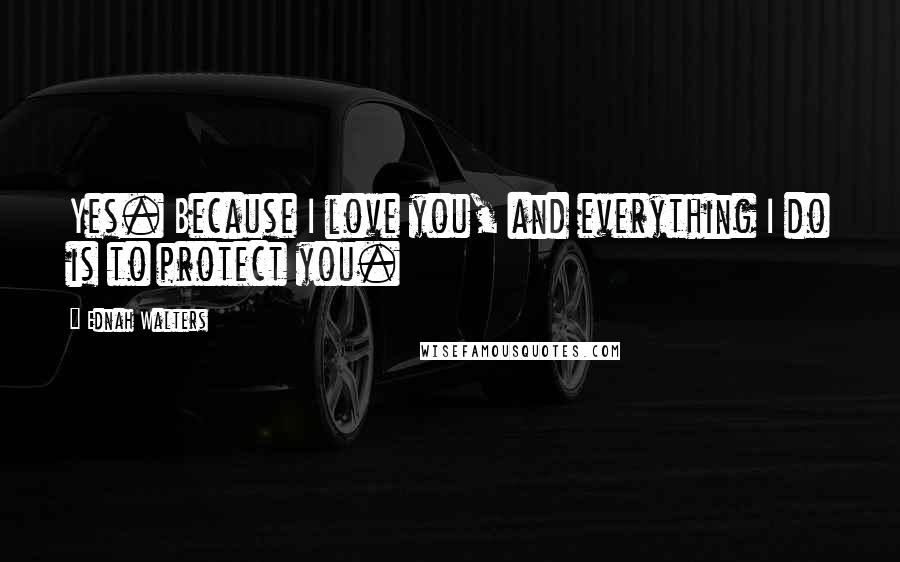 Ednah Walters Quotes: Yes. Because I love you, and everything I do is to protect you.
